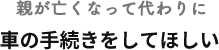 親が亡くなって代わりに車の手続きをしてほしい